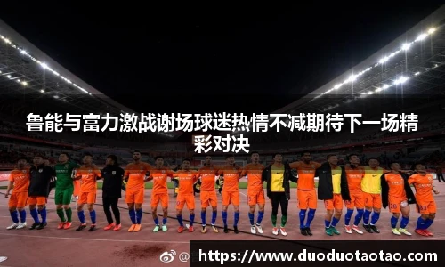 鲁能与富力激战谢场球迷热情不减期待下一场精彩对决