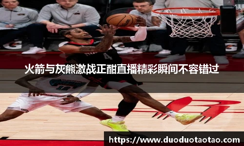 火箭与灰熊激战正酣直播精彩瞬间不容错过