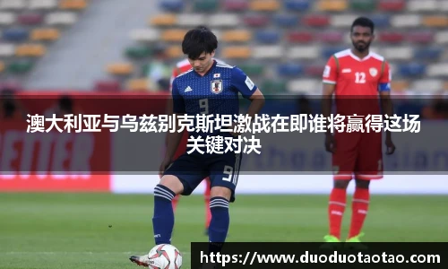 澳大利亚与乌兹别克斯坦激战在即谁将赢得这场关键对决