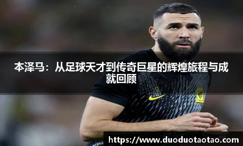 本泽马：从足球天才到传奇巨星的辉煌旅程与成就回顾
