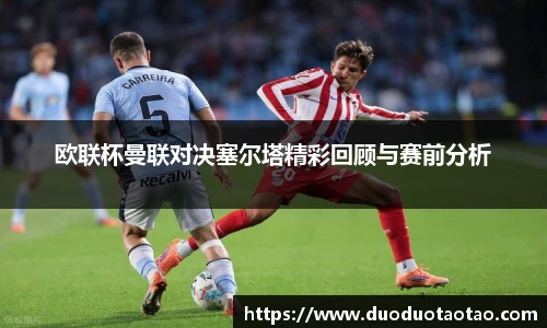 欧联杯曼联对决塞尔塔精彩回顾与赛前分析